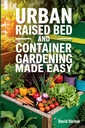 Urban Raised Bed and Container Gardening Made Easy: A 7 Day Step-By- Step Guide to Organically Starting Your Vegetable, Herb, and Cut Flower Garden to Maximize Space and Increase Produtivitas